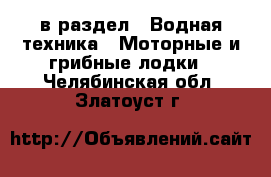  в раздел : Водная техника » Моторные и грибные лодки . Челябинская обл.,Златоуст г.